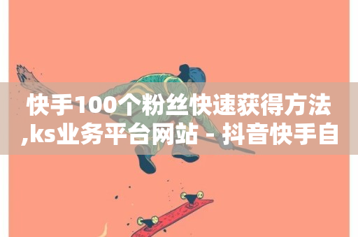 快手100个粉丝快速获得方法,ks业务平台网站 - 抖音快手自助服务 - ks播放量业务免费