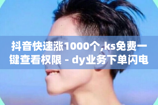 抖音快速涨1000个,ks免费一键查看权限 - dy业务下单闪电云商城 - 每日免费领取赞