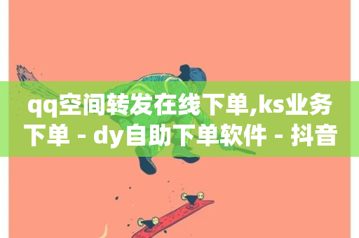 qq空间转发在线下单,ks业务下单 - dy自助下单软件 - 抖音真人粉丝平台 永不掉粉