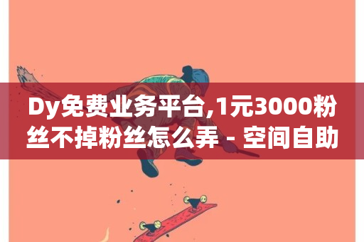 Dy免费业务平台,1元3000粉丝不掉粉丝怎么弄 - 空间自助下单业务最快 - 快手24小时下单业务微信支付-第1张图片-ZBLOG