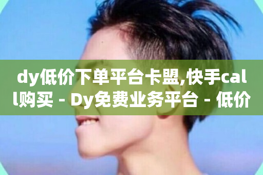 dy低价下单平台卡盟,快手call购买 - Dy免费业务平台 - 低价点赞批发