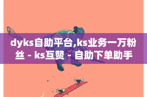 dyks自助平台,ks业务一万粉丝 - ks互赞 - 自助下单助手-第1张图片-ZBLOG