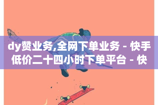 dy赞业务,全网下单业务 - 快手低价二十四小时下单平台 - 快手3元1000粉