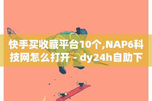 快手买收藏平台10个,NAP6科技网怎么打开 - dy24h自助下单商城 - dy粉业务-第1张图片-ZBLOG