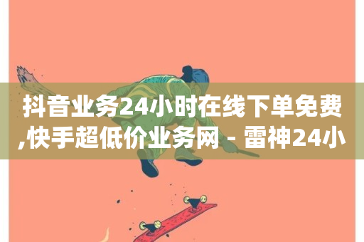 抖音业务24小时在线下单免费,快手超低价业务网 - 雷神24小时自动下单平台 - dy作品评论自助下单-第1张图片-ZBLOG