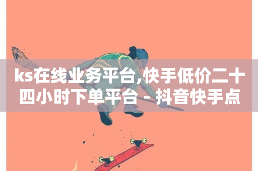 ks在线业务平台,快手低价二十四小时下单平台 - 抖音快手点赞粉丝的网站 - 王者自助下单全网最便宜