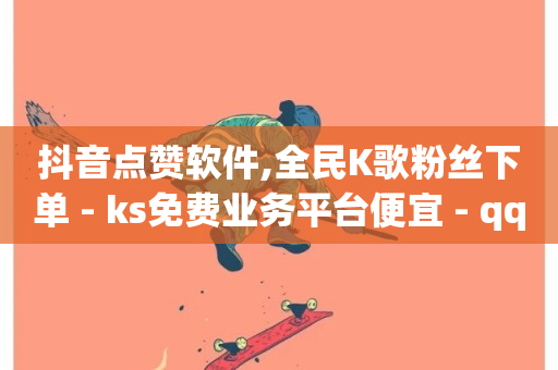 抖音点赞软件,全民K歌粉丝下单 - ks免费业务平台便宜 - qq引流推广机器人官网