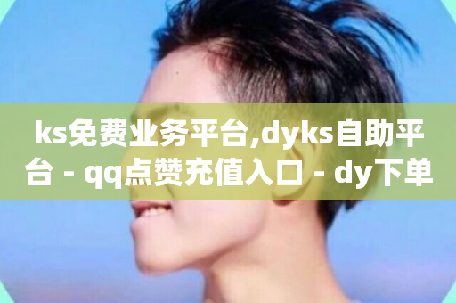 ks免费业务平台,dyks自助平台 - qq点赞充值入口 - dy下单赞