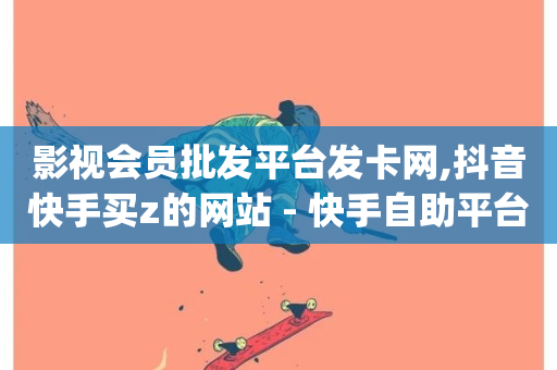 影视会员批发平台发卡网,抖音快手买z的网站 - 快手自助平台在线下单正规 - 网红助手的app特色