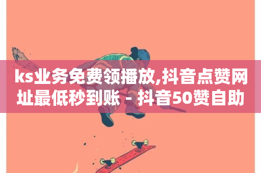 ks业务免费领播放,抖音点赞网址最低秒到账 - 抖音50赞自助24小时 - ks24小时免费下单平台