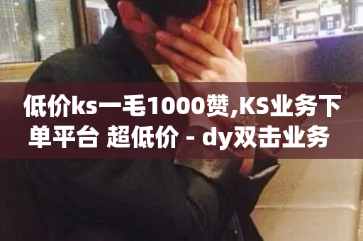 低价ks一毛1000赞,KS业务下单平台 超低价 - dy双击业务 - ks点赞链接最简单方法