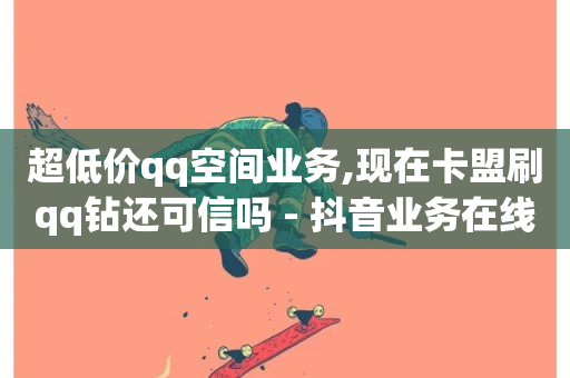 超低价qq空间业务,现在卡盟刷qq钻还可信吗 - 抖音业务在线下单秒到账 - 空间说说赞领取