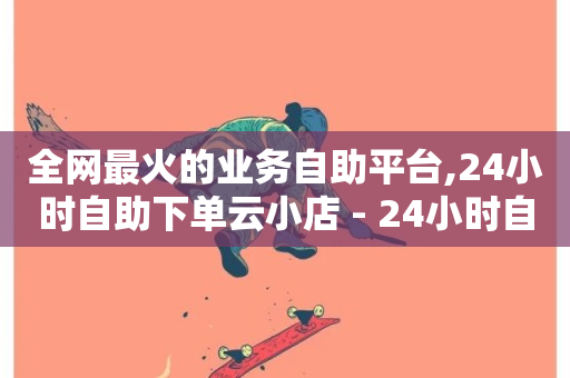 全网最火的业务自助平台,24小时自助下单云小店 - 24小时自助下单云小店 - ks24h自助下单