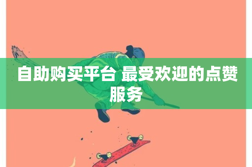 自助购买平台 最受欢迎的点赞服务-第1张图片-ZBLOG