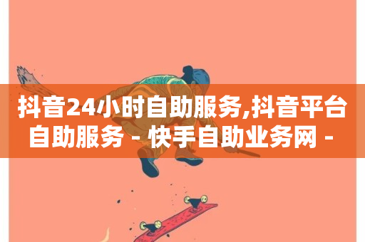 抖音24小时自助服务,抖音平台自助服务 - 快手自助业务网 - ks直播间人气在线下单