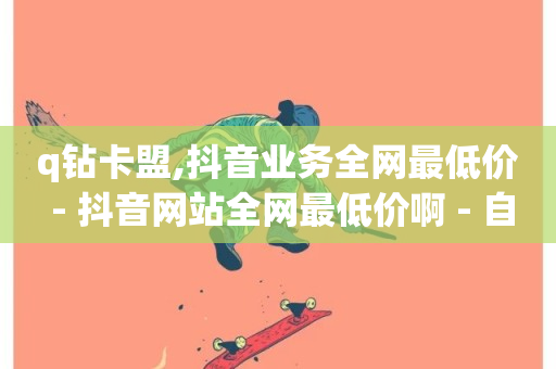 q钻卡盟,抖音业务全网最低价 - 抖音网站全网最低价啊 - 自助业务网24小时自助下单商城-第1张图片-ZBLOG