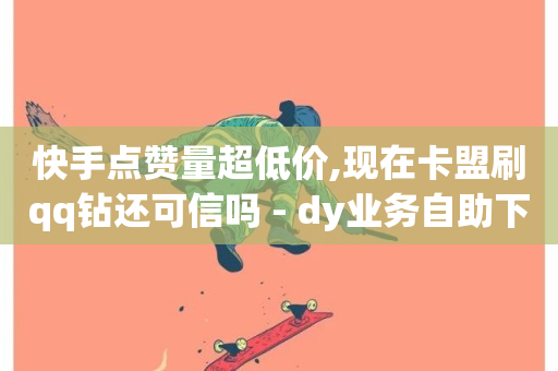 快手点赞量超低价,现在卡盟刷qq钻还可信吗 - dy业务自助下单软件app - 自助下单专区-第1张图片-ZBLOG