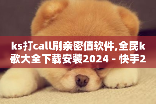 ks打call刷亲密值软件,全民k歌大全下载安装2024 - 快手24小时购买平台 - 抖音粉丝如何快速增加到1000