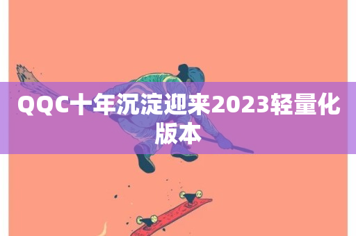 QQC十年沉淀迎来2023轻量化版本-第1张图片-ZBLOG