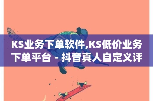 KS业务下单软件,KS低价业务下单平台 - 抖音真人自定义评论下单 - qqsvip低价充值网站