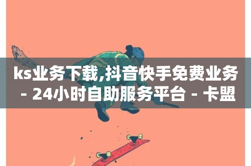 ks业务下载,抖音快手免费业务 - 24小时自助服务平台 - 卡盟平台自助下单低价