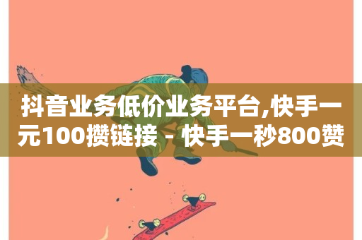 抖音业务低价业务平台,快手一元100攒链接 - 快手一秒800赞 - 快手平台24小时在线