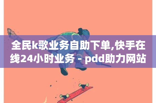 全民k歌业务自助下单,快手在线24小时业务 - pdd助力网站 - 快手业务网站平台