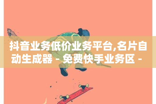 抖音业务低价业务平台,名片自动生成器 - 免费快手业务区 - ks自助下单24小时官网链接