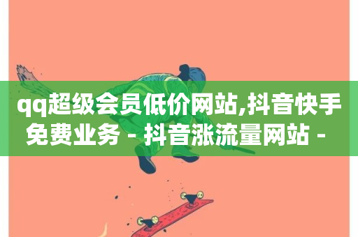 qq超级会员低价网站,抖音快手免费业务 - 抖音涨流量网站 - ks助力平台-第1张图片-ZBLOG