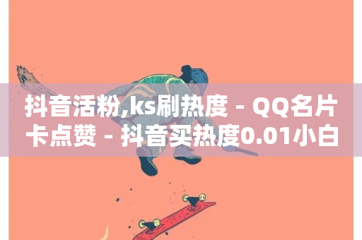 抖音活粉,ks刷热度 - QQ名片卡点赞 - 抖音买热度0.01小白龙马山肥大地房最新优惠活动