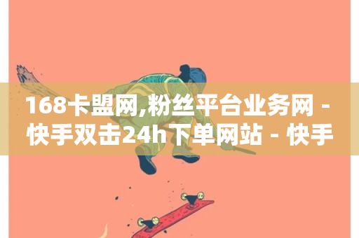 168卡盟网,粉丝平台业务网 - 快手双击24h下单网站 - 快手24小时在线下单平台免费