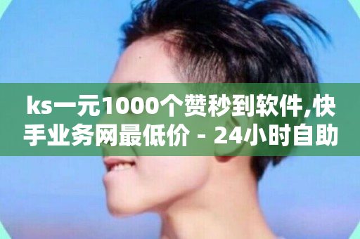 ks一元1000个赞秒到软件,快手业务网最低价 - 24小时自助下单全网最低价ks - 抖音在线充值平台24小时到账