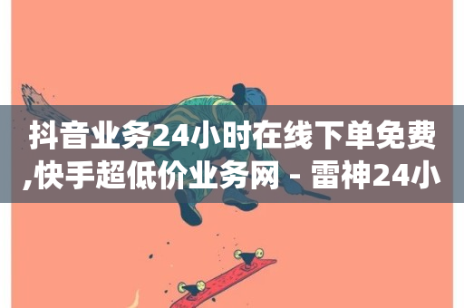 抖音业务24小时在线下单免费,快手超低价业务网 - 雷神24小时自动下单平台 - dy作品评论自助下单