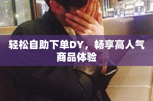 轻松自助下单DY，畅享高人气商品体验-第1张图片-ZBLOG