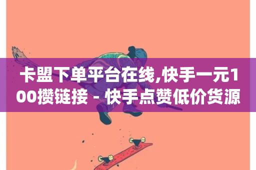 卡盟下单平台在线,快手一元100攒链接 - 快手点赞低价货源 - dy关注点赞任务