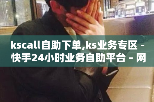 kscall自助下单,ks业务专区 - 快手24小时业务自助平台 - 网红助手24小时下单平台