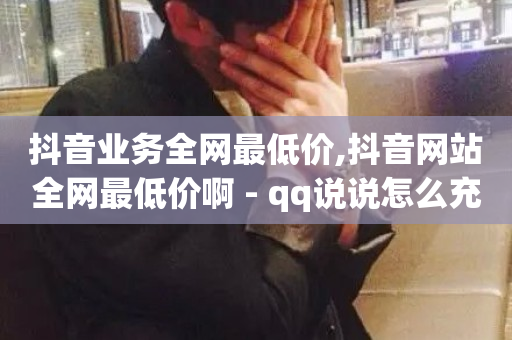 抖音业务全网最低价,抖音网站全网最低价啊 - qq说说怎么充赞微信支付 - 梓豪业务平台登录入口