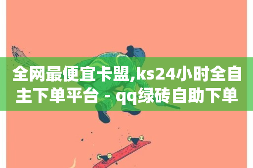 全网最便宜卡盟,ks24小时全自主下单平台 - qq绿砖自助下单商城 - 抖音全网老马最低价下单平台