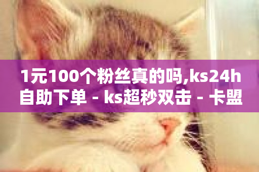 1元100个粉丝真的吗,ks24h自助下单 - ks超秒双击 - 卡盟ks在线自助下单低价-第1张图片-ZBLOG