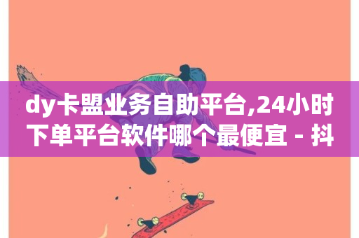 dy卡盟业务自助平台,24小时下单平台软件哪个最便宜 - 抖音云端商城黑科技项目 - dy业务低价自助下单转发