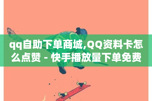 qq自助下单商城,QQ资料卡怎么点赞 - 快手播放量下单免费 - dy低价下单