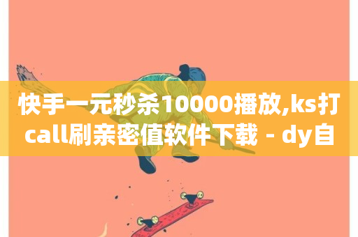 快手一元秒杀10000播放,ks打call刷亲密值软件下载 - dy自助下单软件 - 抖音业务1000赞下单