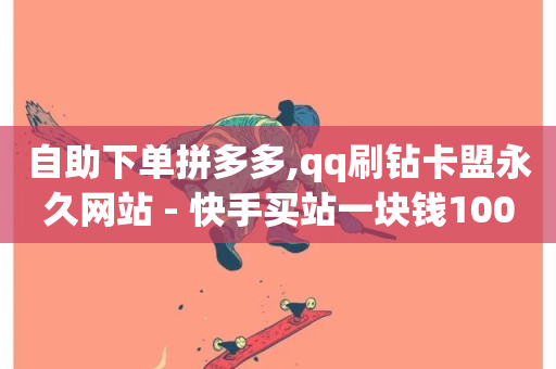 自助下单拼多多,qq刷钻卡盟永久网站 - 快手买站一块钱1000 - 快手秒赞的网址