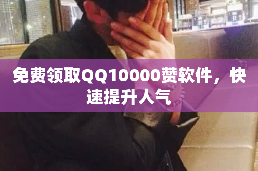 免费领取QQ10000赞软件，快速提升人气