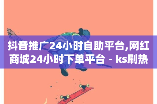 抖音推广24小时自助平台,网红商城24小时下单平台 - ks刷热度 - qq全网低价点赞100-第1张图片-ZBLOG