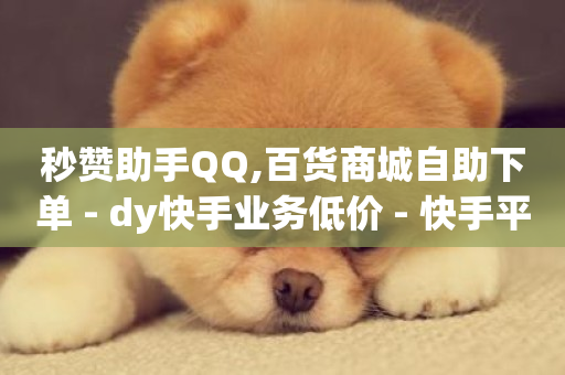 秒赞助手QQ,百货商城自助下单 - dy快手业务低价 - 快手平台业务网站-第1张图片-ZBLOG