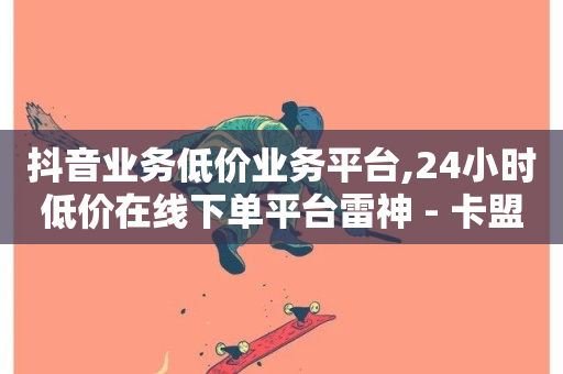 抖音业务低价业务平台,24小时低价在线下单平台雷神 - 卡盟自助下单24小时平台 - 抖音点赞极速到账-第1张图片-ZBLOG