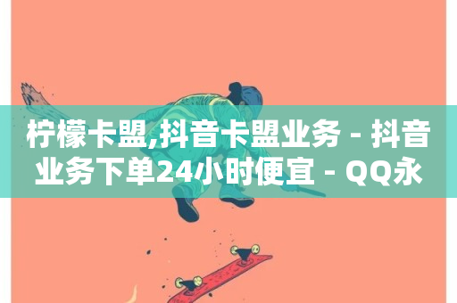 柠檬卡盟,抖音卡盟业务 - 抖音业务下单24小时便宜 - QQ永久免费个性名片