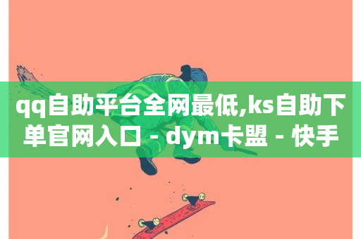 qq自助平台全网最低,ks自助下单官网入口 - dym卡盟 - 快手打call业务