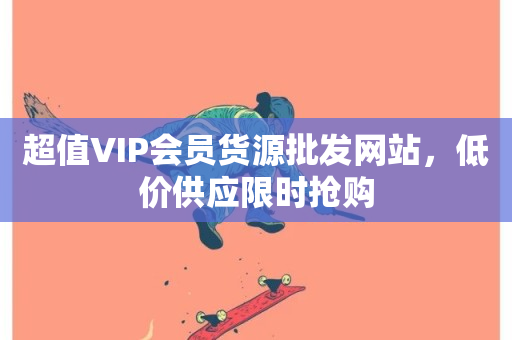 超值VIP会员货源批发网站，低价供应限时抢购